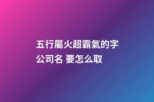 五行屬火超霸氣的字公司名 要怎么取-第1張-公司起名-玄機(jī)派